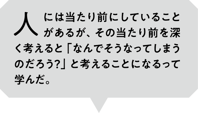 人には当たり前にしていることがあるが、その当たり前を深く考えると「なんでそうなってしまうのだろう？」と考えることになるって学んだ