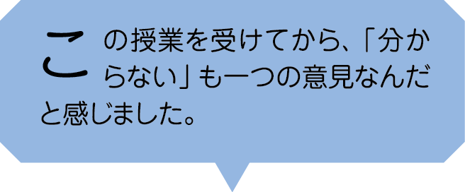 この授業を受けてから「分からない」も一つの意見なんたと感じました。