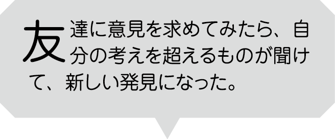 友達に意見を求めてみたら、目分の考えを超えるものが聞けて、新しい発見になった。